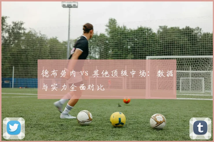 德布劳内 vs 其他顶级中场：数据与实力全面对比