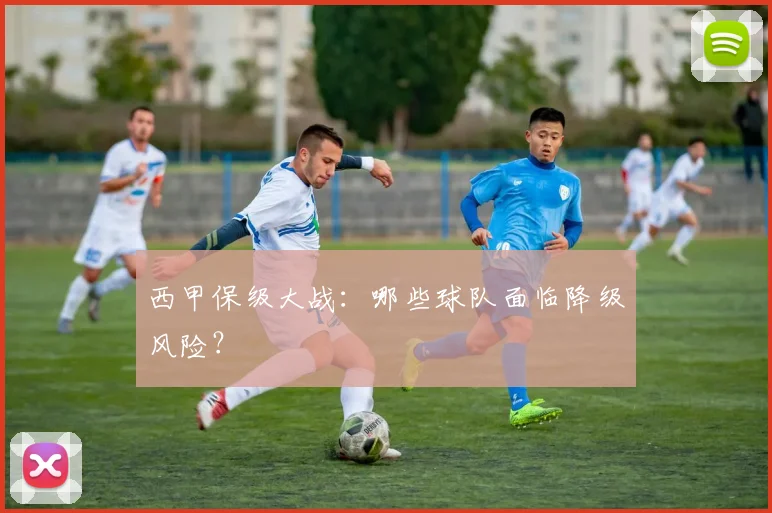 西甲保级大战：哪些球队面临降级风险？