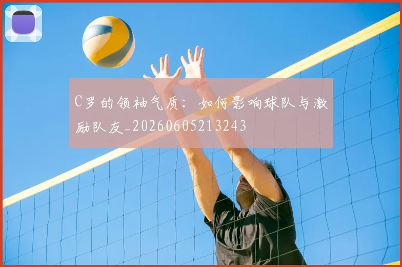 C罗的领袖气质:如何影响球队与激励队友_20260605213243