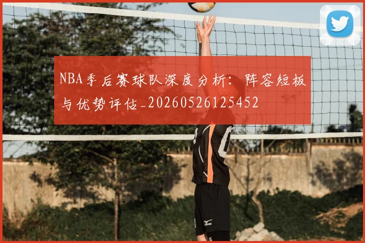 NBA季后赛球队深度分析:阵容短板与优势评估_20260526125452