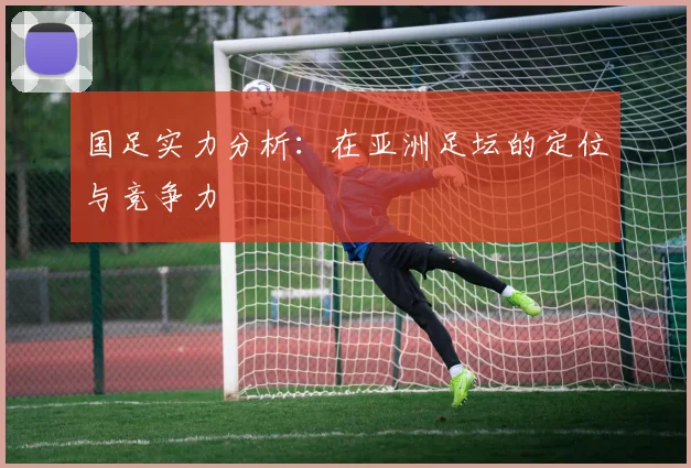 国足实力分析：在亚洲足坛的定位与竞争力