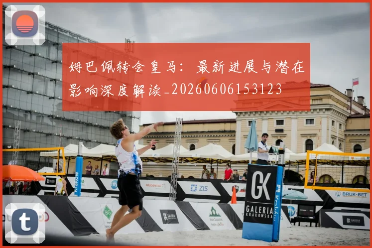 姆巴佩转会皇马:最新进展与潜在影响深度解读_20260606153123