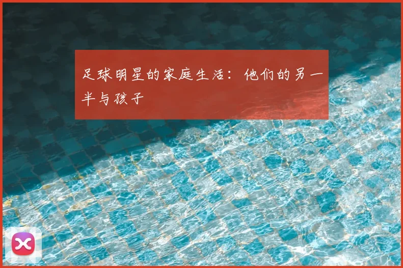 足球明星的家庭生活:他们的另一半与孩子