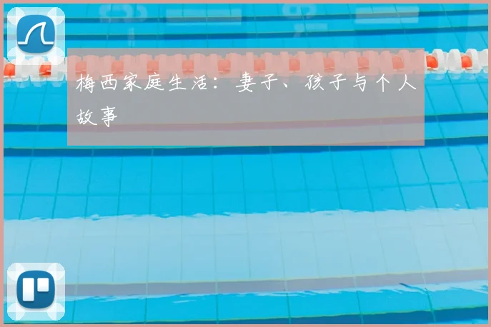 梅西家庭生活：妻子、孩子与个人故事