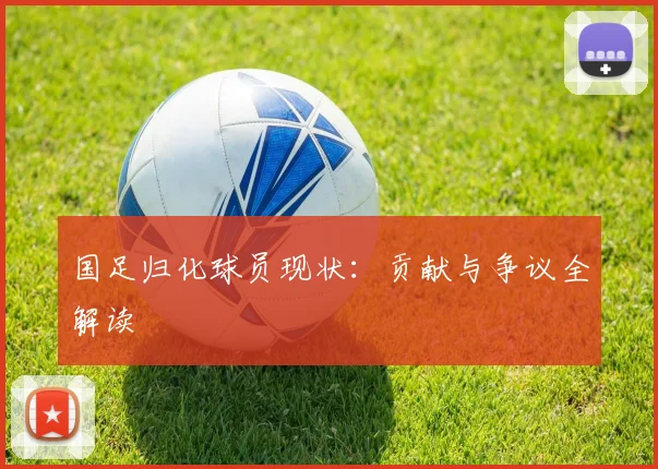 国足归化球员现状：贡献与争议全解读