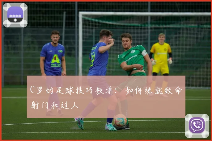C罗的足球技巧教学:如何练就致命射门和过人