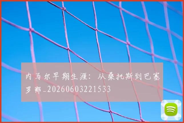 内马尔早期生涯：从桑托斯到巴塞罗那_20260603221533