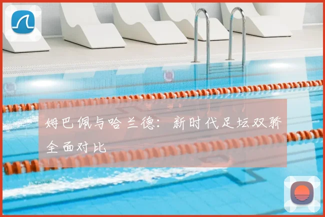 姆巴佩与哈兰德：新时代足坛双骄全面对比